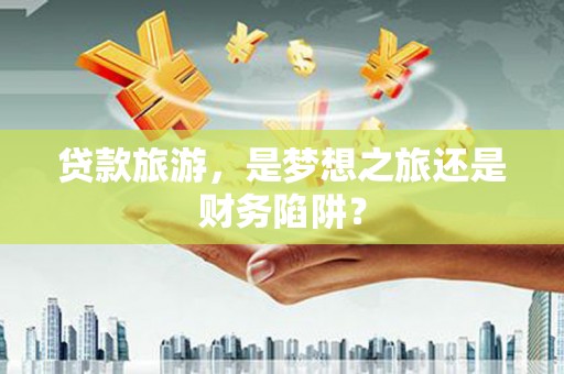 永济贷款旅游，是梦想之旅还是财务陷阱？