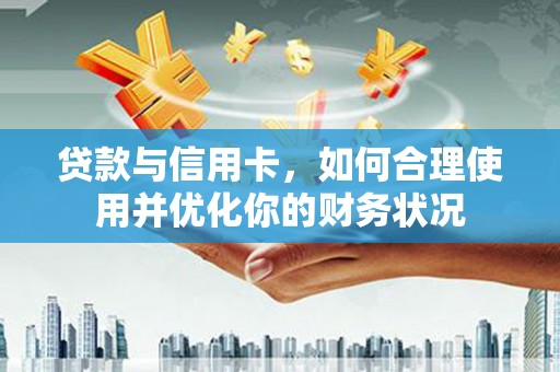永济贷款与信用卡，如何合理使用并优化你的财务状况
