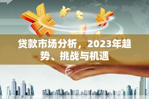 永济贷款市场分析，2023年趋势、挑战与机遇