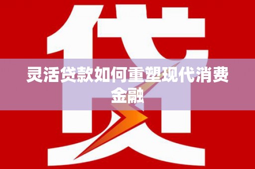 永济灵活贷款如何重塑现代消费金融