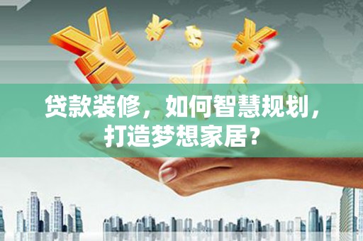 永济贷款装修，如何智慧规划，打造梦想家居？
