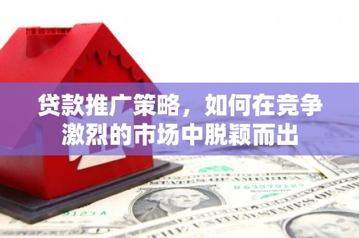 永济贷款推广策略，如何在竞争激烈的市场中脱颖而出