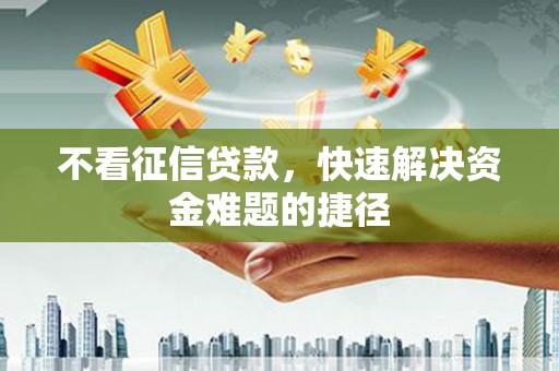 永济不看征信贷款，快速解决资金难题的捷径