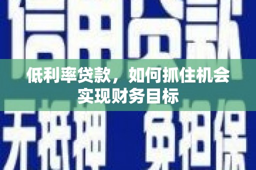 永济低利率贷款，如何抓住机会实现财务目标