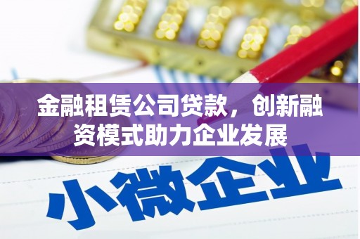 永济金融租赁公司贷款，创新融资模式助力企业发展