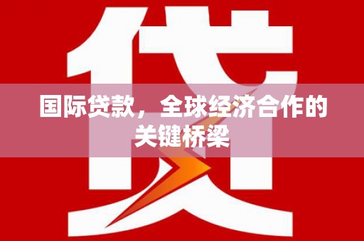永济国际贷款，全球经济合作的关键桥梁