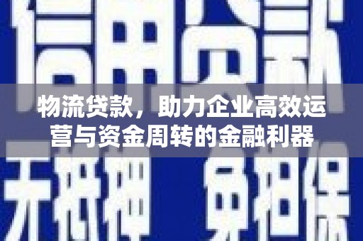 永济物流贷款，助力企业高效运营与资金周转的金融利器