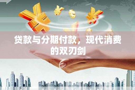 永济贷款与分期付款，现代消费的双刃剑