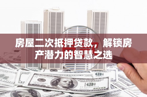 永济房屋二次抵押贷款，解锁房产潜力的智慧之选