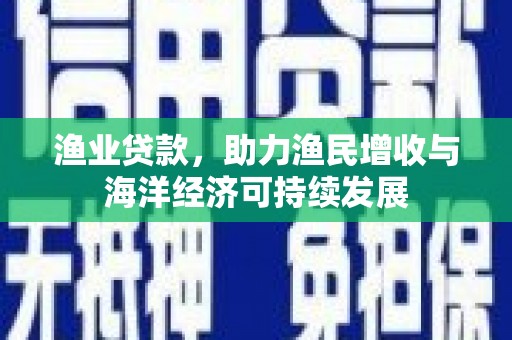 永济渔业贷款，助力渔民增收与海洋经济可持续发展