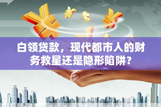 永济白领贷款，现代都市人的财务救星还是隐形陷阱？