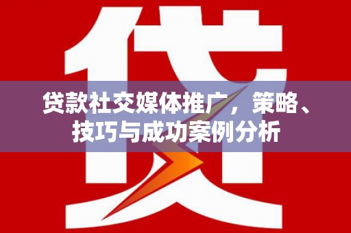 永济贷款社交媒体推广，策略、技巧与成功案例分析