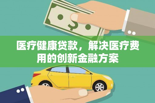 永济医疗健康贷款，解决医疗费用的创新金融方案