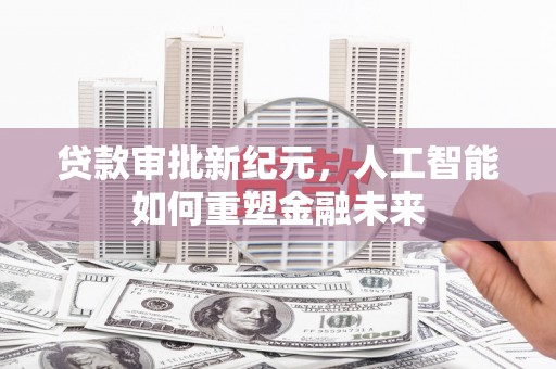 永济贷款审批新纪元，人工智能如何重塑金融未来