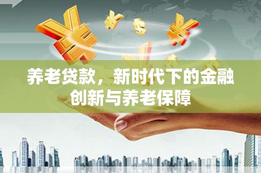 永济养老贷款，新时代下的金融创新与养老保障