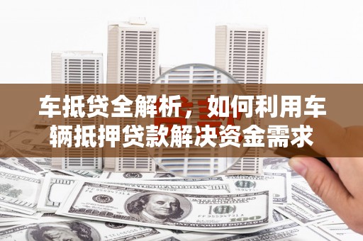 永济车抵贷全解析，如何利用车辆抵押贷款解决资金需求