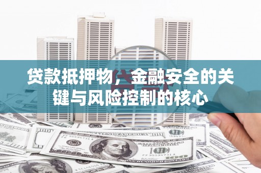 永济贷款抵押物，金融安全的关键与风险控制的核心
