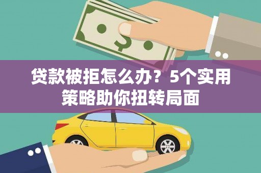 永济贷款被拒怎么办？5个实用策略助你扭转局面