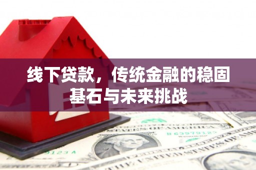 永济线下贷款，传统金融的稳固基石与未来挑战