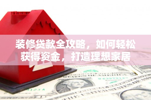 永济装修贷款全攻略，如何轻松获得资金，打造理想家居