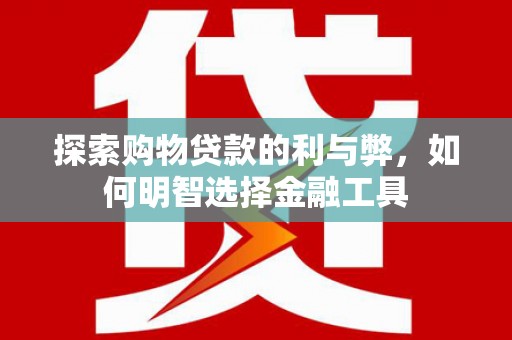 永济探索购物贷款的利与弊，如何明智选择金融工具