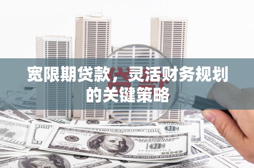 永济宽限期贷款，灵活财务规划的关键策略