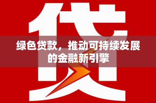 永济绿色贷款，推动可持续发展的金融新引擎
