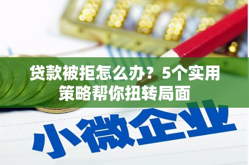 永济贷款被拒怎么办？5个实用策略帮你扭转局面