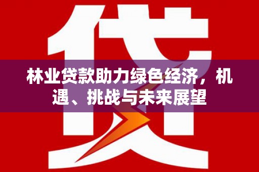 永济林业贷款助力绿色经济，机遇、挑战与未来展望