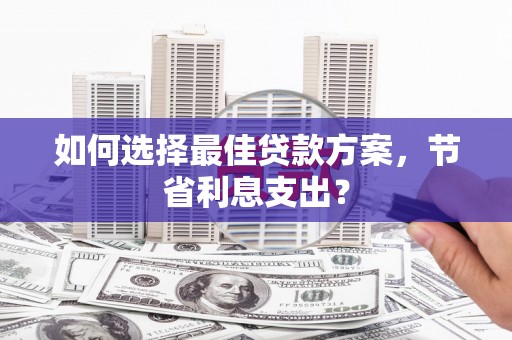 永济如何选择最佳贷款方案，节省利息支出？