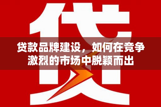 永济贷款品牌建设，如何在竞争激烈的市场中脱颖而出