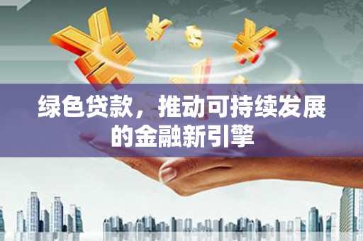 永济绿色贷款，推动可持续发展的金融新引擎