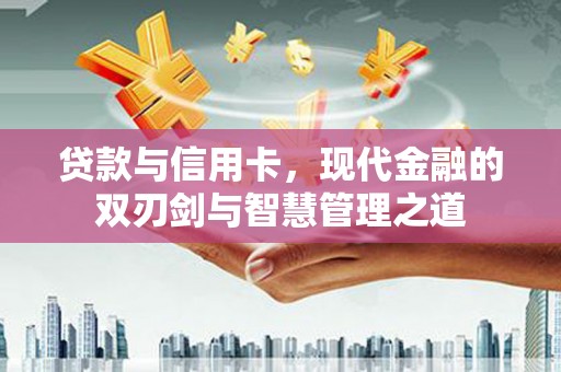 永济贷款与信用卡，现代金融的双刃剑与智慧管理之道