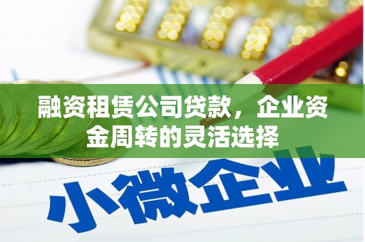 永济融资租赁公司贷款，企业资金周转的灵活选择