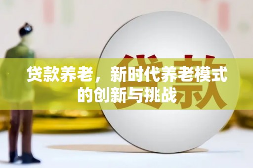 永济贷款养老，新时代养老模式的创新与挑战