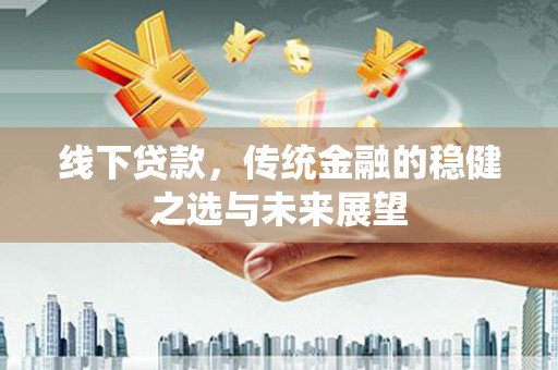 永济线下贷款，传统金融的稳健之选与未来展望