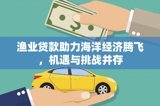 永济渔业贷款助力海洋经济腾飞，机遇与挑战并存