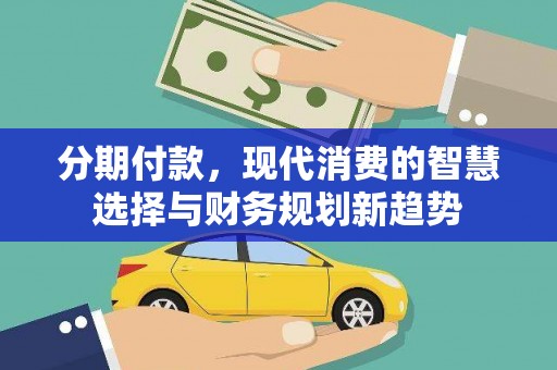 永济分期付款，现代消费的智慧选择与财务规划新趋势