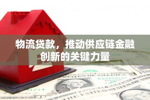 永济物流贷款，推动供应链金融创新的关键力量