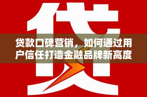 永济贷款口碑营销，如何通过用户信任打造金融品牌新高度