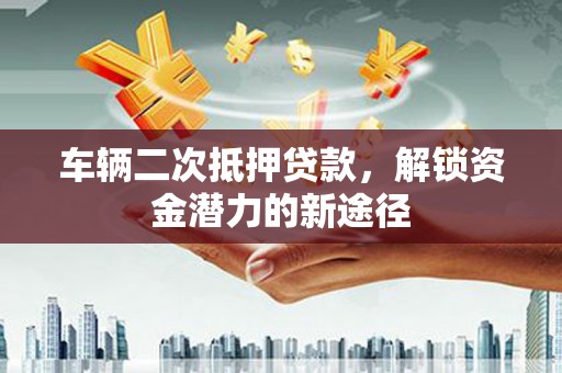永济车辆二次抵押贷款，解锁资金潜力的新途径