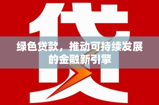 永济绿色贷款，推动可持续发展的金融新引擎