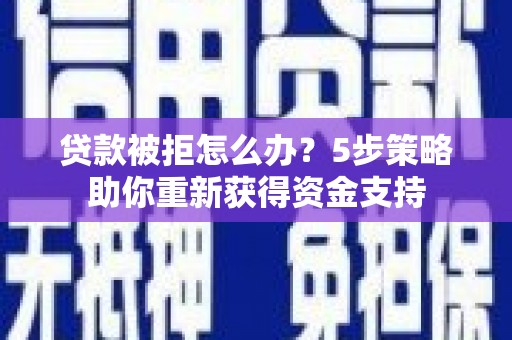 永济贷款被拒怎么办？5步策略助你重新获得资金支持