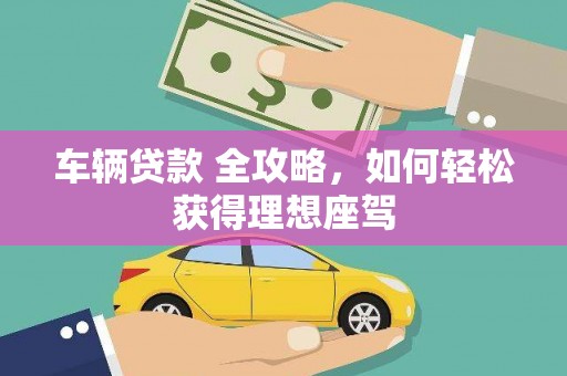 永济车辆贷款 全攻略，如何轻松获得理想座驾