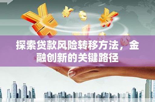 永济探索贷款风险转移方法，金融创新的关键路径