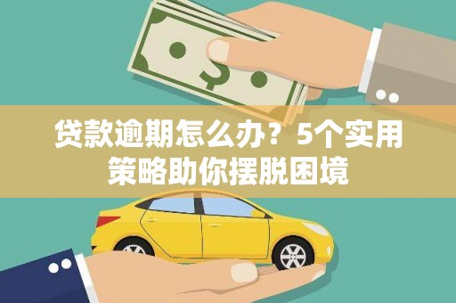 永济贷款逾期怎么办？5个实用策略助你摆脱困境