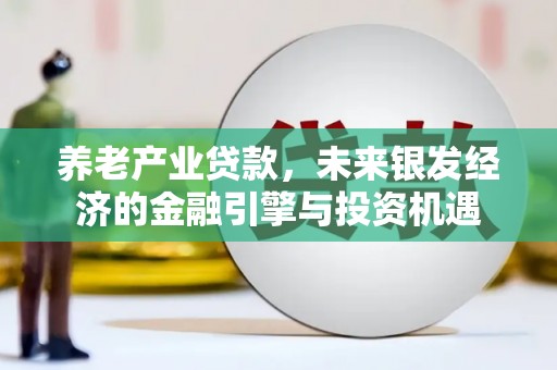 永济养老产业贷款，未来银发经济的金融引擎与投资机遇