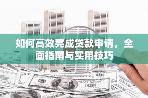 永济如何高效完成贷款申请，全面指南与实用技巧