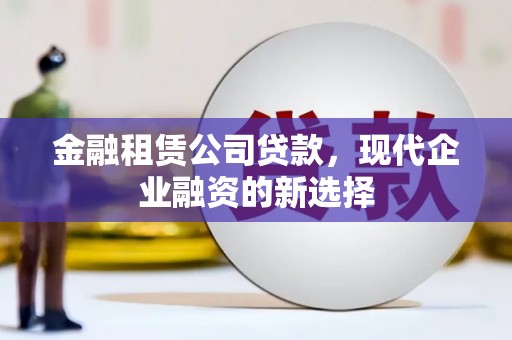 永济金融租赁公司贷款，现代企业融资的新选择
