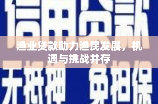 永济渔业贷款助力渔民发展，机遇与挑战并存